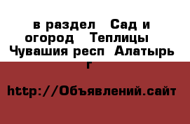  в раздел : Сад и огород » Теплицы . Чувашия респ.,Алатырь г.